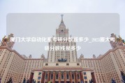 厦门大学自动化系考研分数线多少_2023厦大考研分数线是多少