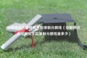 安徽师范大学研究生院录取分数线（安徽师范大学研究生院录取分数线是多少）