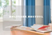 眼视光学专业课程_眼视光学学什么