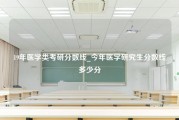 19年医学类考研分数线_今年医学研究生分数线多少分