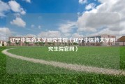 辽宁中医药大学研究生院（辽宁中医药大学研究生院官网）