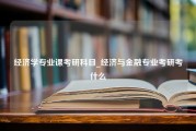 经济学专业课考研科目_经济与金融专业考研考什么