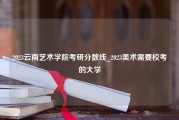 2023云南艺术学院考研分数线_2023美术需要校考的大学