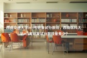 西南交通大学2018考研复试分数线，西南医科大学2023考研复试分数线是多少？