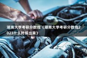 湖南大学考研分数线（湖南大学考研分数线2023什么时候出来）