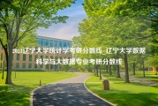 2023辽宁大学统计学考研分数线_辽宁大学数据科学与大数据专业考研分数线