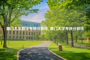 厦门大学数学考研分数线_厦门大学考研分数线