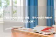 川农2018考研复试分数线，川农2023会计专硕研究生复试线？