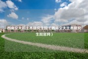 西南交大的土木研究生院（西南交大土木研究生院官网）