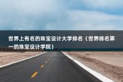 世界上有名的珠宝设计大学排名（世界排名第一的珠宝设计学院）