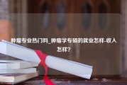 肿瘤专业热门吗_肿瘤学专硕的就业怎样-收入怎样？