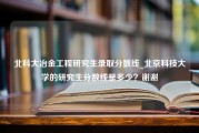 北科大冶金工程研究生录取分数线_北京科技大学的研究生分数线是多少？谢谢