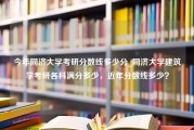 今年同济大学考研分数线多少分_同济大学建筑学考研各科满分多少，近年分数线多少？