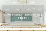 长安大学研究生院位于（长安大学研究生院位于哪个校区）