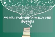 华中师范大学考研分数线_华中师范大学公共管理考研分数线