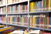 大连海事好专业_大连海事大学最好的专业