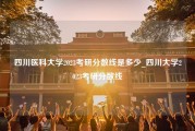 四川医科大学2023考研分数线是多少_四川大学2023考研分数线