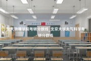 北大物理学院考研分数线_北京大学大气科学考研分数线