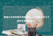 西南大学学科教学考研复试，2023西南大学少干研究生复试分数线？