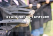 上海交通大学18考研分数线_上海交通大学考研分数线2022
