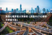 英国心理学系大学排名（英国2021心理学大学前十名）