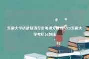 东南大学桥梁隧道专业考研分数线_2023东南大学考研分数线