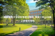南京邮电大学材料考研分数线_考研工科320分能上双非大学吗