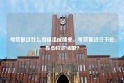 考研复试什么时候出成绩单，考研复试会不会看本科成绩单？