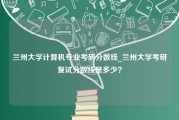 兰州大学计算机专业考研分数线_兰州大学考研复试分数线是多少？