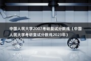 中国人民大学2007考研复试分数线（中国人民大学考研复试分数线2023年）