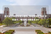 延大语文学科考研分数线_专硕研究生考试 学科语文，国家线大概是多少？