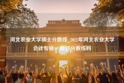 河北农业大学硕士分数线_2022年河北农业大学会计专硕197能过分数线吗