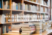 南农大18年工学院考研分数线_南京农业大学考研行政管理专业近几年分数线是多少？