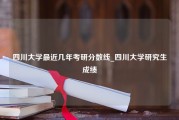 四川大学最近几年考研分数线_四川大学研究生成绩