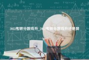 2023考研分数线升_2023考研分数线升还是降