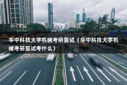 华中科技大学机械考研复试（华中科技大学机械考研复试考什么）