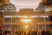 云南师范大学考研分数线_云南师范大学历史考研录取结果