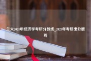 兰大2023年经济学考研分数线_2023年考研出分数线