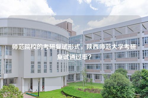 师范院校的考研复试形式，陕西师范大学考研复试通过率？