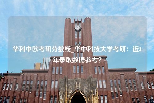 华科中欧考研分数线_华中科技大学考研：近3年录取数据参考？