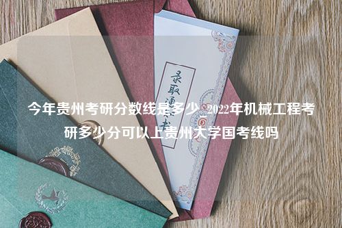 今年贵州考研分数线是多少_2022年机械工程考研多少分可以上贵州大学国考线吗