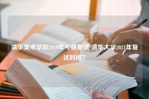 清华美术学院2019年考研复试 清华大学2021年复试时间？