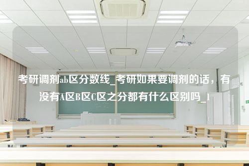 考研调剂ab区分数线_考研如果要调剂的话，有没有A区B区C区之分都有什么区别吗_1