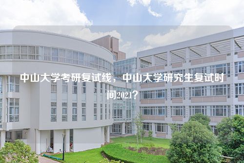 中山大学考研复试线，中山大学研究生复试时间2021？