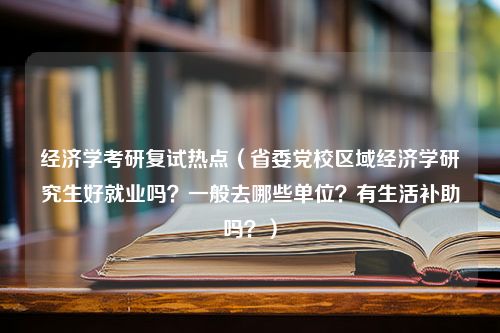 经济学考研复试热点（省委党校区域经济学研究生好就业吗？一般去哪些单位？有生活补助吗？）