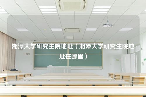 湘潭大学研究生院地址（湘潭大学研究生院地址在哪里）