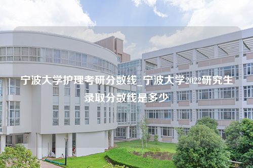 宁波大学护理考研分数线_宁波大学2022研究生录取分数线是多少