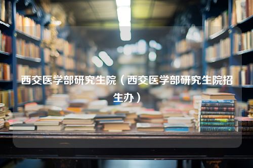 西交医学部研究生院（西交医学部研究生院招生办）