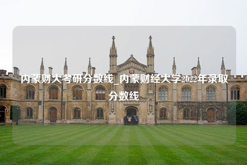 内蒙财大考研分数线_内蒙财经大学2022年录取分数线