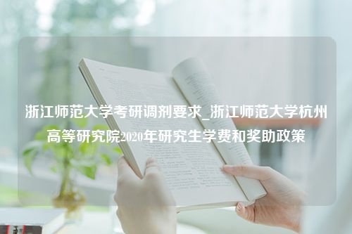 浙江师范大学考研调剂要求_浙江师范大学杭州高等研究院2020年研究生学费和奖助政策